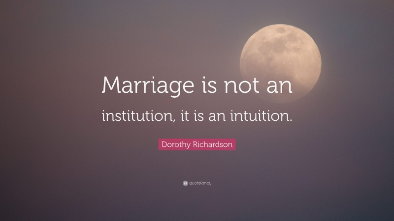 Dorothy Richardson Quote: “Marriage is not an institution, it is an intuition.”