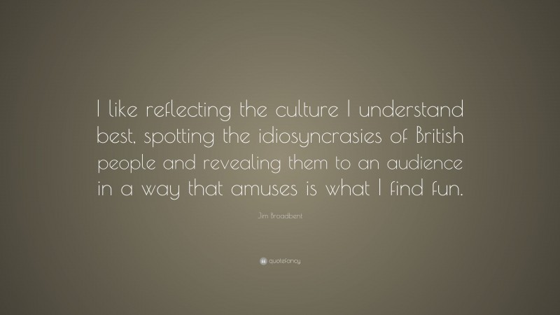 Jim Broadbent Quote: “I like reflecting the culture I understand best, spotting the idiosyncrasies of British people and revealing them to an audience in a way that amuses is what I find fun.”