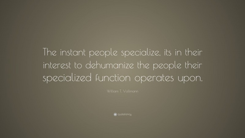 William T. Vollmann Quote: “The instant people specialize, its in their interest to dehumanize the people their specialized function operates upon.”