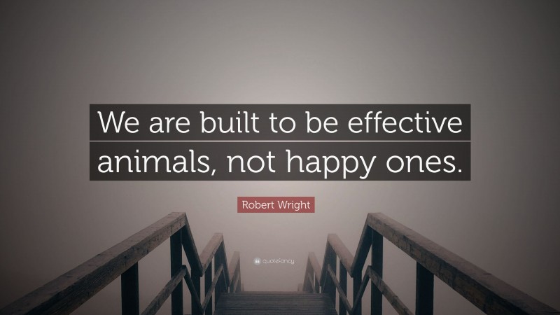 Robert Wright Quote: “We are built to be effective animals, not happy ones.”