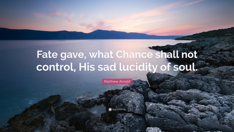 Matthew Arnold Quote: “Fate gave, what Chance shall not control, His sad lucidity of soul.”