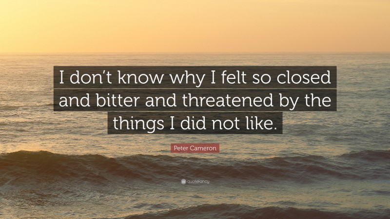 Peter Cameron Quote: “I don’t know why I felt so closed and bitter and threatened by the things I did not like.”