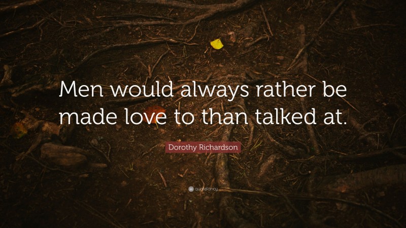 Dorothy Richardson Quote: “Men would always rather be made love to than talked at.”
