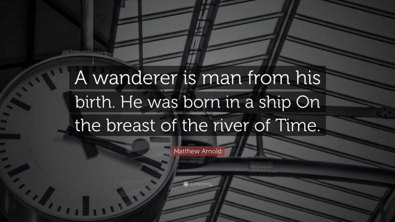 Matthew Arnold Quote: “A wanderer is man from his birth. He was born in a ship On the breast of the river of Time.”