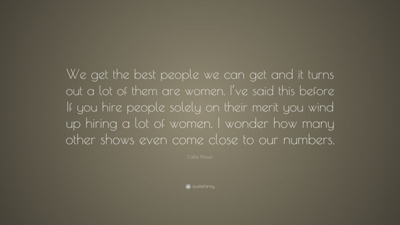 Callie Khouri Quote: “We get the best people we can get and it turns out a lot of them are women. I’ve said this before If you hire people solely on their merit you wind up hiring a lot of women. I wonder how many other shows even come close to our numbers.”