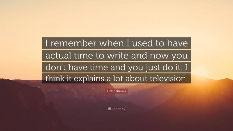 Callie Khouri Quote: “I remember when I used to have actual time to write and now you don’t have time and you just do it. I think it explains a lot about television.”