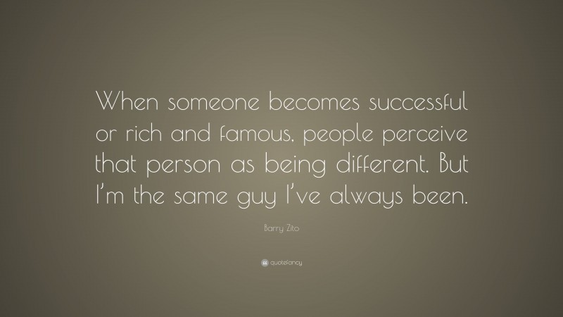 Barry Zito Quote: “When someone becomes successful or rich and famous, people perceive that person as being different. But I’m the same guy I’ve always been.”
