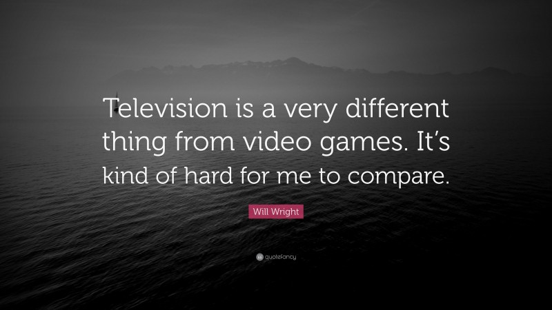 Will Wright Quote: “Television is a very different thing from video games. It’s kind of hard for me to compare.”