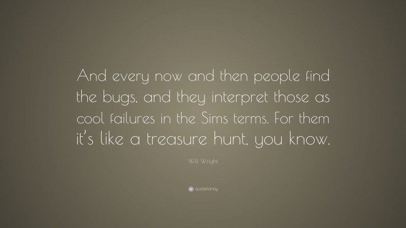 Will Wright Quote: “And every now and then people find the bugs, and they interpret those as cool failures in the Sims terms. For them it’s like a treasure hunt, you know.”