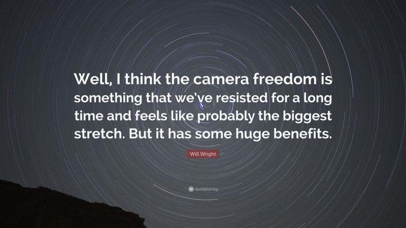 Will Wright Quote: “Well, I think the camera freedom is something that we’ve resisted for a long time and feels like probably the biggest stretch. But it has some huge benefits.”