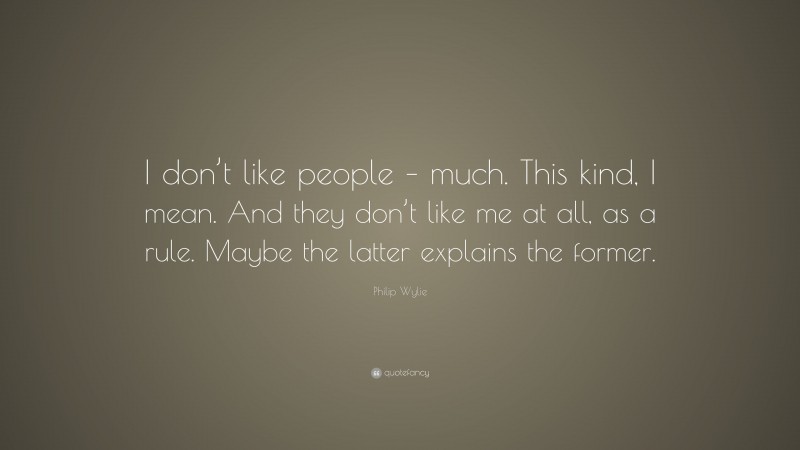 Philip Wylie Quote: “I don’t like people – much. This kind, I mean. And they don’t like me at all, as a rule. Maybe the latter explains the former.”