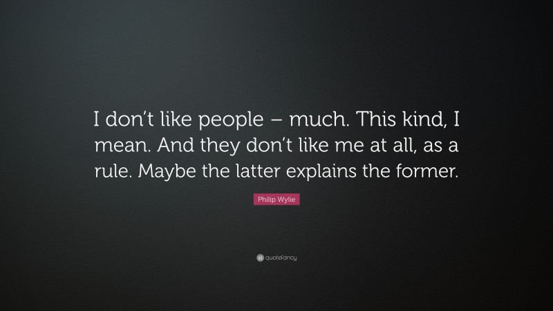 Philip Wylie Quote: “I don’t like people – much. This kind, I mean. And they don’t like me at all, as a rule. Maybe the latter explains the former.”