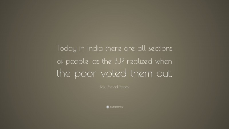 Lalu Prasad Yadav Quote: “Today in India there are all sections of people, as the BJP realized when the poor voted them out.”
