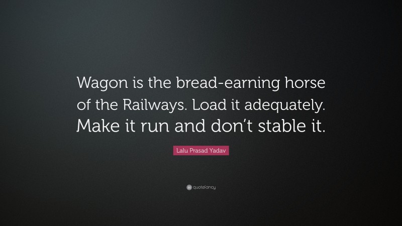 Lalu Prasad Yadav Quote: “Wagon is the bread-earning horse of the Railways. Load it adequately. Make it run and don’t stable it.”