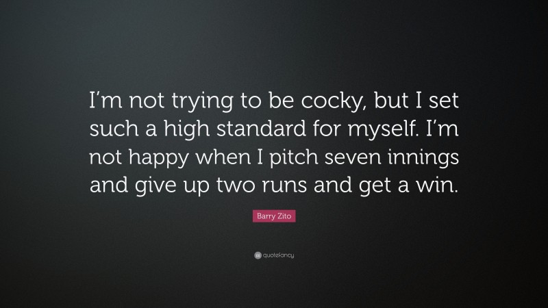 Barry Zito Quote: “I’m not trying to be cocky, but I set such a high standard for myself. I’m not happy when I pitch seven innings and give up two runs and get a win.”