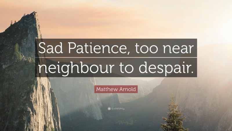 Matthew Arnold Quote: “Sad Patience, too near neighbour to despair.”