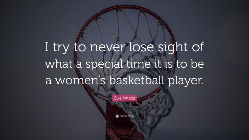 Sue Wicks Quote: “I try to never lose sight of what a special time it is to be a women’s basketball player.”