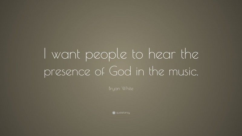 Bryan White Quote: “I want people to hear the presence of God in the music.”