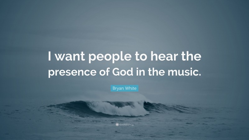 Bryan White Quote: “I want people to hear the presence of God in the music.”