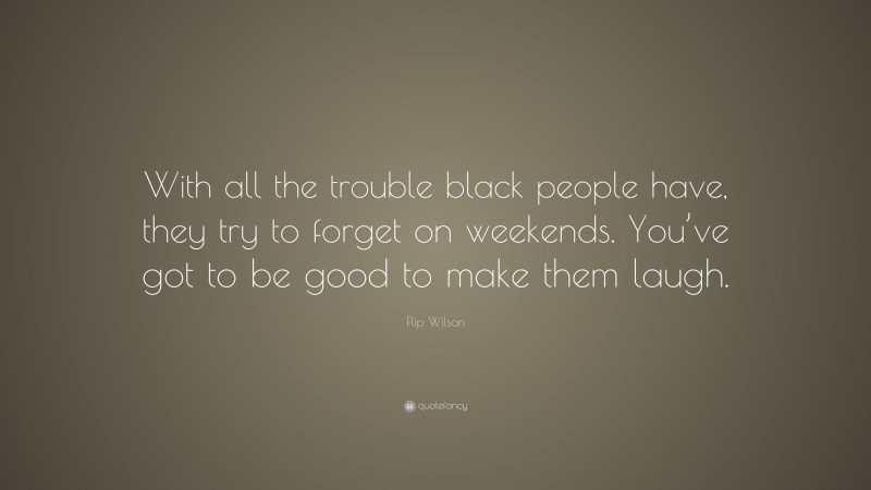 Flip Wilson Quote: “With all the trouble black people have, they try to forget on weekends. You’ve got to be good to make them laugh.”