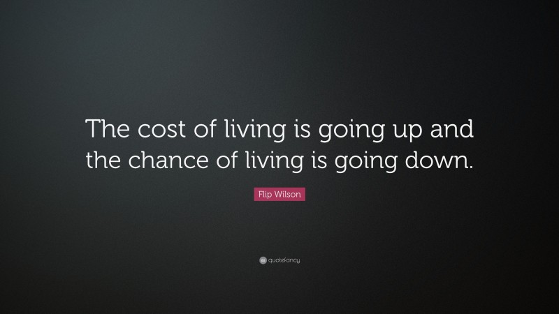 Flip Wilson Quote: “The cost of living is going up and the chance of living is going down.”