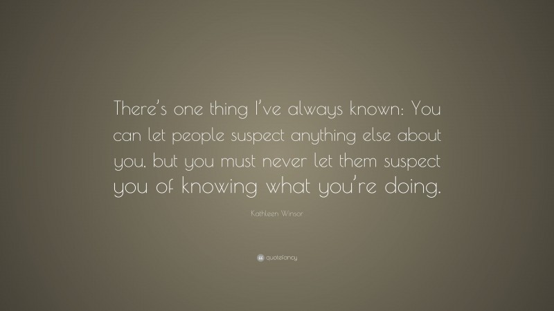 Kathleen Winsor Quote: “There’s one thing I’ve always known: You can let people suspect anything else about you, but you must never let them suspect you of knowing what you’re doing.”