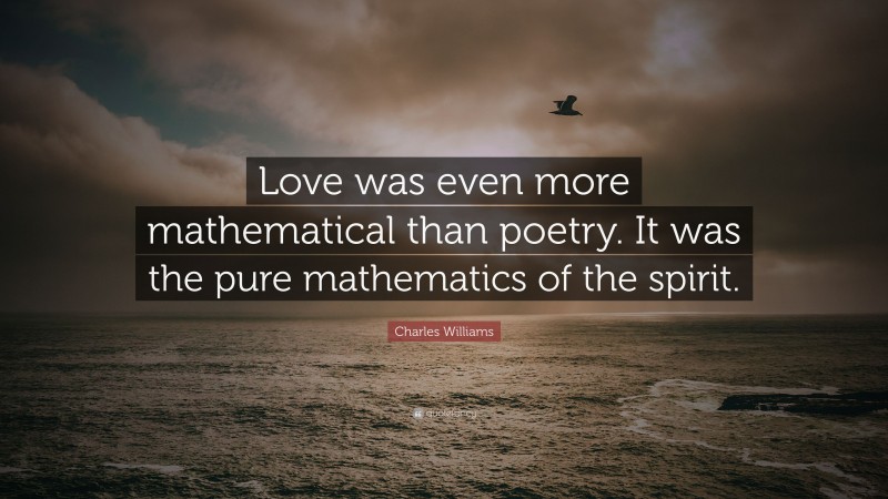 Charles Williams Quote: “Love was even more mathematical than poetry. It was the pure mathematics of the spirit.”