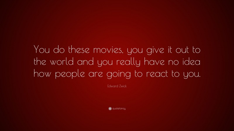 Edward Zwick Quote: “You do these movies, you give it out to the world and you really have no idea how people are going to react to you.”