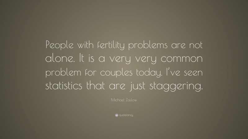Michael Zaslow Quote: “People with fertility problems are not alone. It is a very very common problem for couples today. I’ve seen statistics that are just staggering.”