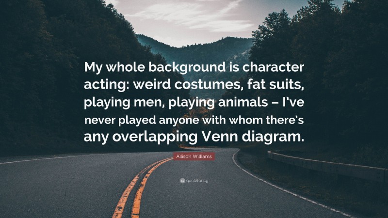 Allison Williams Quote: “My whole background is character acting: weird costumes, fat suits, playing men, playing animals – I’ve never played anyone with whom there’s any overlapping Venn diagram.”