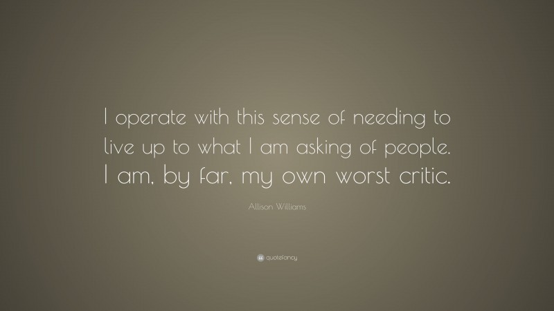 Allison Williams Quote: “I operate with this sense of needing to live up to what I am asking of people. I am, by far, my own worst critic.”