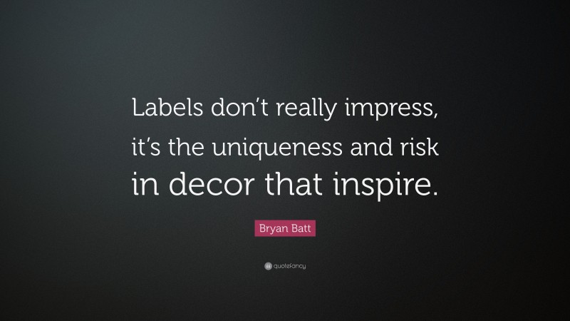 Bryan Batt Quote: “Labels don’t really impress, it’s the uniqueness and risk in decor that inspire.”
