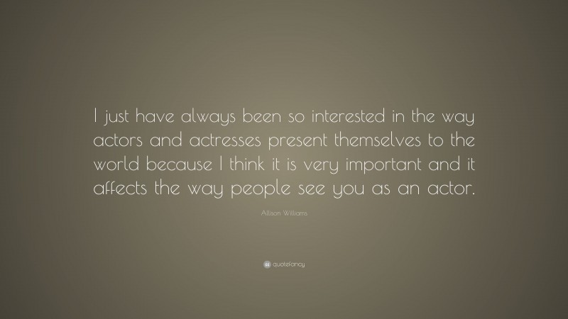 Allison Williams Quote: “I just have always been so interested in the way actors and actresses present themselves to the world because I think it is very important and it affects the way people see you as an actor.”