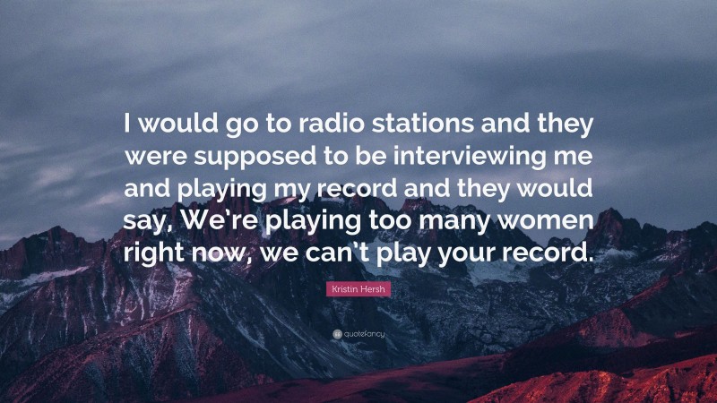 Kristin Hersh Quote: “I would go to radio stations and they were supposed to be interviewing me and playing my record and they would say, We’re playing too many women right now, we can’t play your record.”