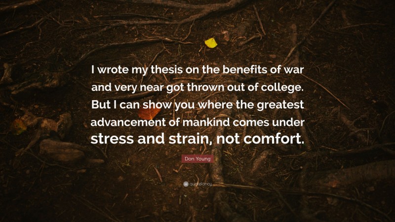 Don Young Quote: “I wrote my thesis on the benefits of war and very near got thrown out of college. But I can show you where the greatest advancement of mankind comes under stress and strain, not comfort.”