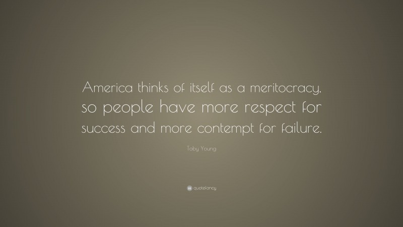 Toby Young Quote: “America thinks of itself as a meritocracy, so people have more respect for success and more contempt for failure.”