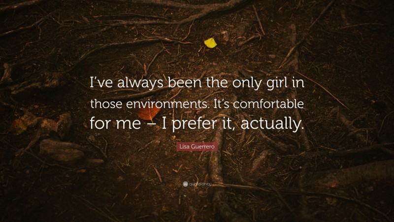 Lisa Guerrero Quote: “I’ve always been the only girl in those environments. It’s comfortable for me – I prefer it, actually.”