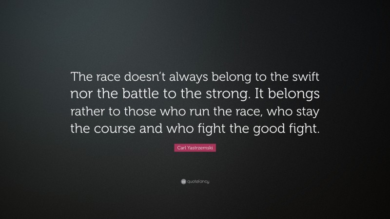 Carl Yastrzemski Quote: “The race doesn’t always belong to the swift nor the battle to the strong. It belongs rather to those who run the race, who stay the course and who fight the good fight.”