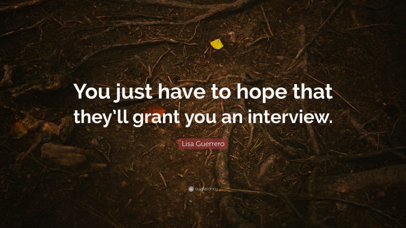 Lisa Guerrero Quote: “You just have to hope that they’ll grant you an interview.”
