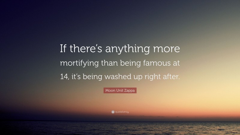 Moon Unit Zappa Quote: “If there’s anything more mortifying than being famous at 14, it’s being washed up right after.”
