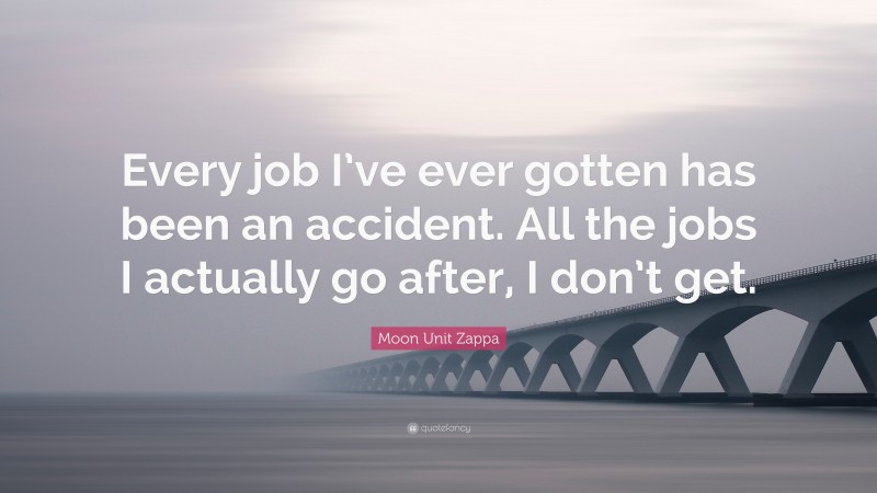 Moon Unit Zappa Quote: “Every job I’ve ever gotten has been an accident. All the jobs I actually go after, I don’t get.”
