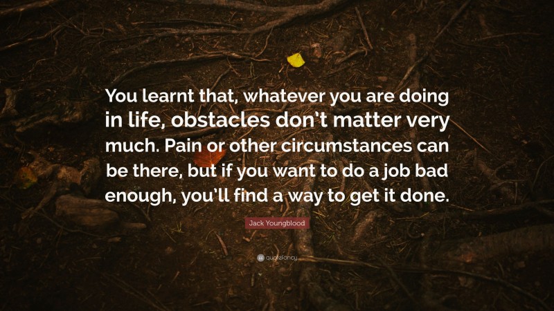 Jack Youngblood Quote: “You learnt that, whatever you are doing in life, obstacles don’t matter very much. Pain or other circumstances can be there, but if you want to do a job bad enough, you’ll find a way to get it done.”