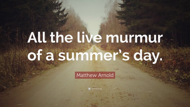 Matthew Arnold Quote: “All the live murmur of a summer’s day.”