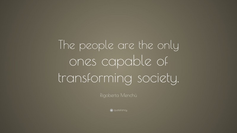 Rigoberta Menchú Quote: “The people are the only ones capable of transforming society.”