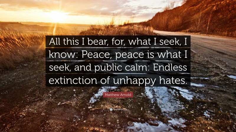 Matthew Arnold Quote: “All this I bear, for, what I seek, I know: Peace, peace is what I seek, and public calm: Endless extinction of unhappy hates.”