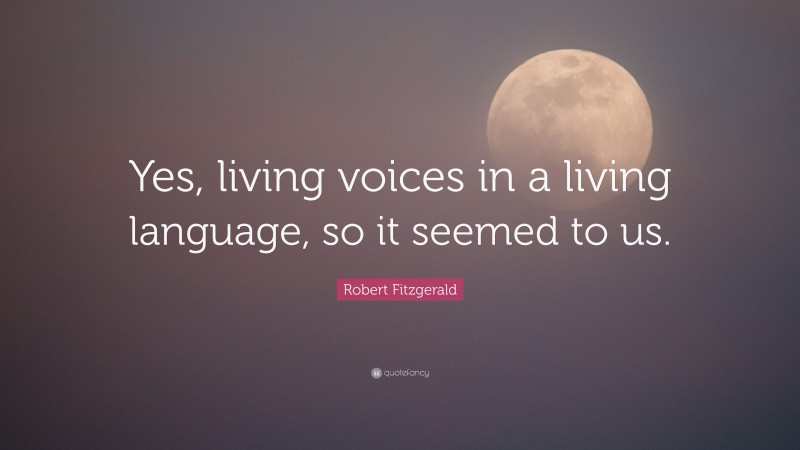 Robert Fitzgerald Quote: “Yes, living voices in a living language, so it seemed to us.”