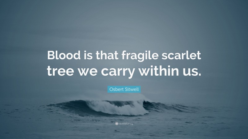 Osbert Sitwell Quote: “Blood is that fragile scarlet tree we carry within us.”