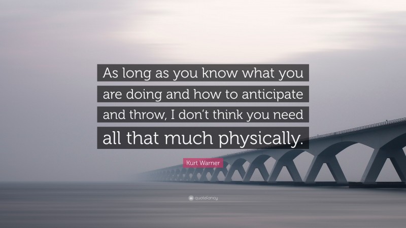 Kurt Warner Quote: “As long as you know what you are doing and how to anticipate and throw, I don’t think you need all that much physically.”