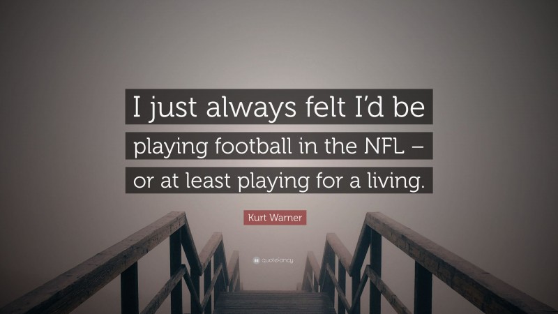 Kurt Warner Quote: “I just always felt I’d be playing football in the NFL – or at least playing for a living.”