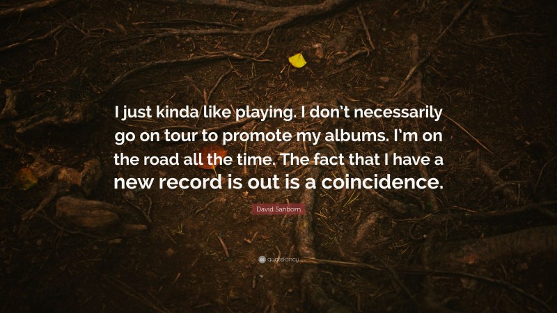 David Sanborn Quote: “I just kinda like playing. I don’t necessarily go on tour to promote my albums. I’m on the road all the time. The fact that I have a new record is out is a coincidence.”
